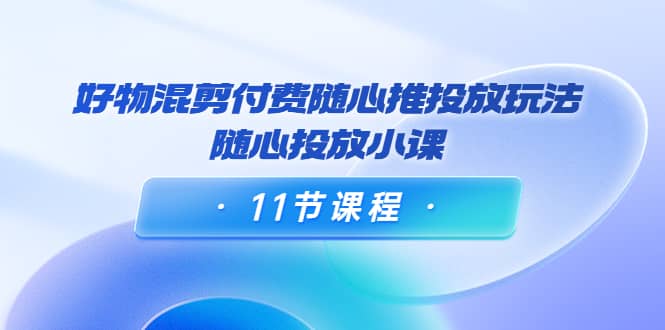 好物混剪付费随心推投放玩法，随心投放小课（11节课程）-文言网创