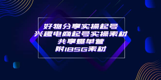 某收费培训·好物分享实操起号 兴趣电商起号实操素材共享爆单营（185G素材)-文言网创