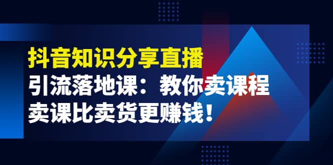 《抖音知识分享直播》引流落地课：教你卖课程，卖课比卖货更赚钱-文言网创