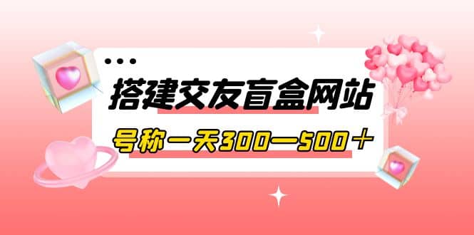 搭建交友盲盒网站，号称一天300—500＋【源码 教程】-文言网创