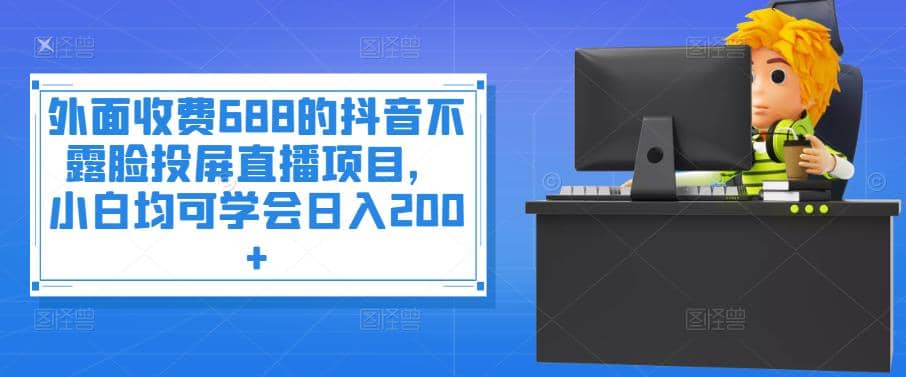 外面收费688的抖音不露脸投屏直播项目，小白均可学会日入200-文言网创