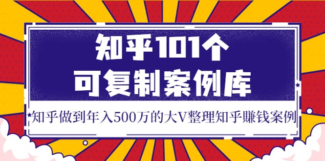 知乎101个可复制案例库，知乎做到年入500万的大V整理知乎賺钱案例-文言网创