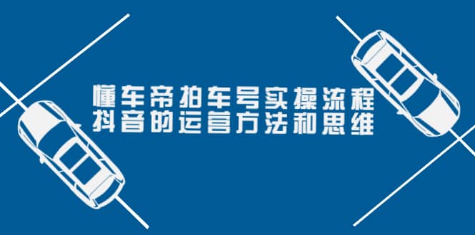 懂车帝拍车号实操流程：抖音的运营方法和思维（价值699元）-文言网创