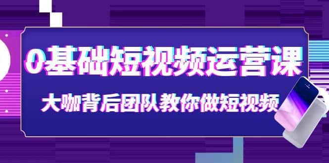 0基础短视频运营课：大咖背后团队教你做短视频（28节课时）-文言网创