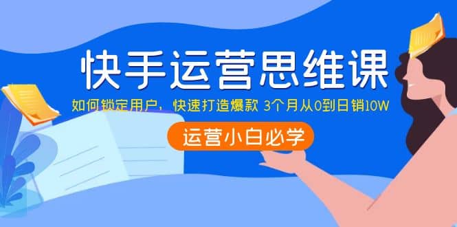 快手运营思维课：如何锁定用户，快速打造爆款-文言网创