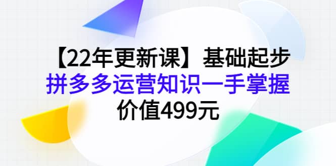 【22年更新课】基础起步，拼多多运营知识一手掌握，价值499元-文言网创