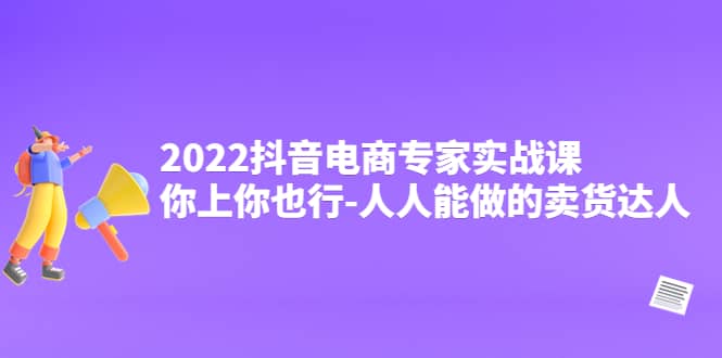 2022抖音电商专家实战课，你上你也行-人人能做的卖货达人-文言网创