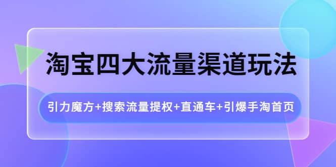 淘宝四大流量渠道玩法：引力魔方 搜索流量提权 直通车 引爆手淘首页-文言网创