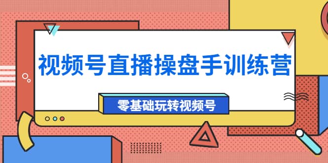 外面收费700的视频号直播操盘手训练营：零基础玩转视频号（10节课）-文言网创