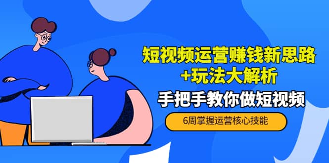 短视频运营赚钱新思路 玩法大解析：手把手教你做短视频【PETER最新更新中】-文言网创