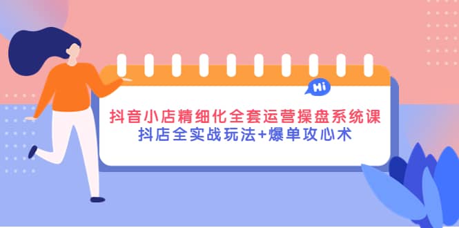 抖音小店精细化全套运营操盘系统课，抖店全实战玩法 爆单攻心术-文言网创