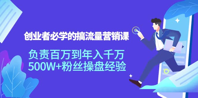 创业者必学的搞流量营销课：负责百万到年入千万，500W 粉丝操盘经验-文言网创