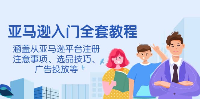 亚马逊入门全套教程，涵盖从亚马逊平台注册注意事项、选品技巧、广告投放等-文言网创