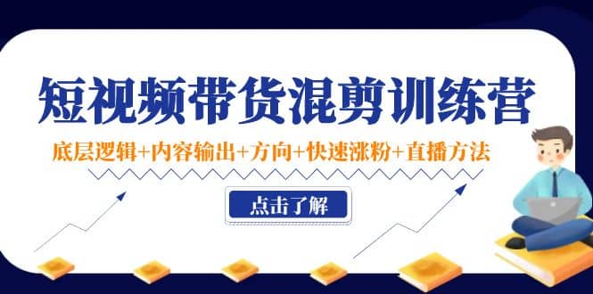 短视频带货混剪训练营：底层逻辑 内容输出 方向 快速涨粉 直播方法！-文言网创