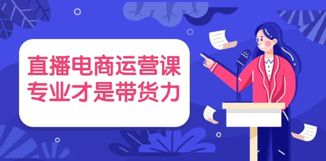 直播电商运营课，专业才是带货力 价值699-文言网创