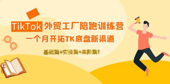 TikTok外贸工厂陪跑训练营：一个月开拓TK底盘新渠道 基础 实操 高阶篇-文言网创