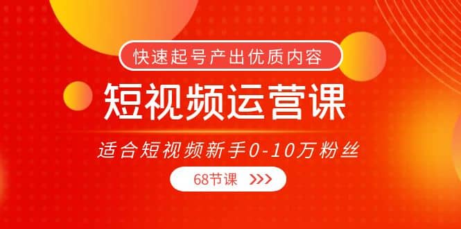 短视频运营课，适合短视频新手0-10万粉丝，快速起号产出优质内容（68节课）-文言网创