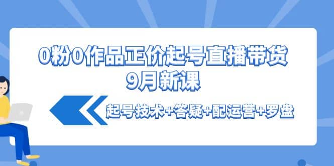 0粉0作品正价起号直播带货9月新课：起号技术 答疑 配运营 罗盘-文言网创