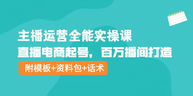 主播运营全能实操课：直播电商起号，百万播间打造（附模板 资料包 话术）-文言网创