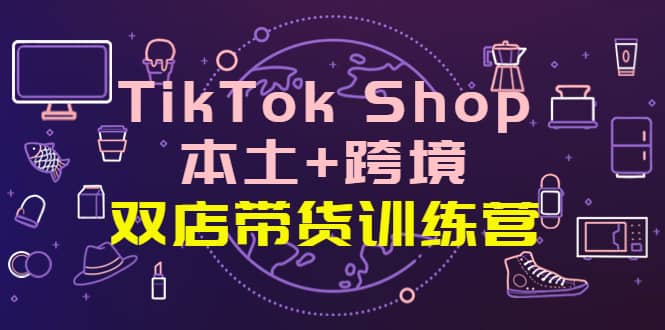 TikTok Shop本土 跨境 双店带货训练营（第十五期）全球好物买卖 一店卖全球-文言网创