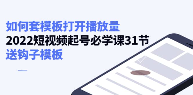 如何套模板打开播放量，2022短视频起号必学课31节，送钩子模板-文言网创