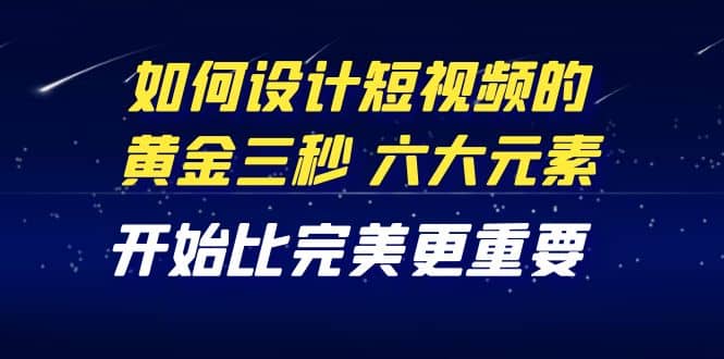 教你如何设计短视频的黄金三秒，六大元素，开始比完美更重要（27节课）-文言网创