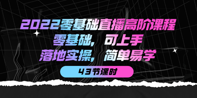 2022零基础直播高阶课程：零基础，可上手，落地实操，简单易学（43节课）-文言网创