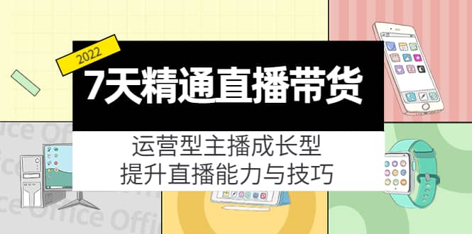 7天精通直播带货，运营型主播成长型，提升直播能力与技巧（19节课）-文言网创