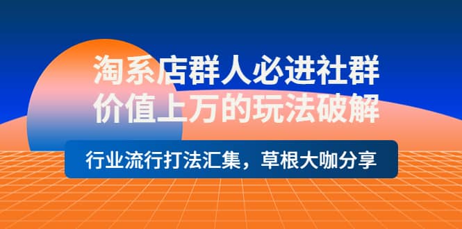 淘系店群人必进社群，价值上万的玩法破解，行业流行打法汇集，草根大咖分享-文言网创