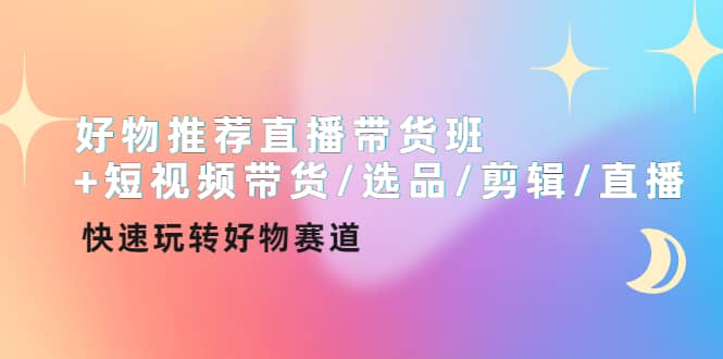 好物推荐直播带货班 短视频带货/选品/剪辑/直播，快速玩转好物赛道-文言网创