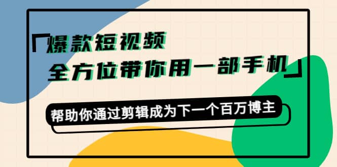 爆款短视频，全方位带你用一部手机，帮助你通过剪辑成为下一个百万博主-文言网创