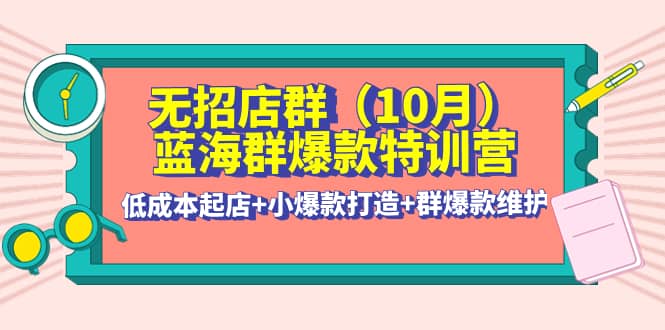 无招店群·蓝海群爆款特训营(10月新课) 低成本起店 小爆款打造 群爆款维护-文言网创