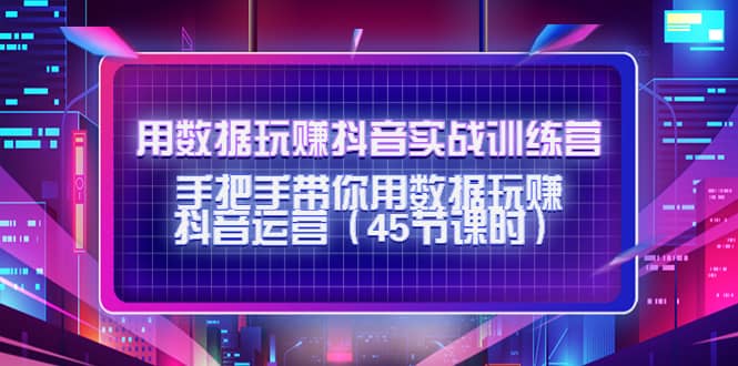 用数据玩赚抖音实战训练营：手把手带你用数据玩赚抖音运营（45节课时）-文言网创