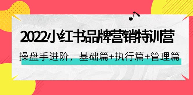 2022小红书品牌营销特训营：操盘手进阶，基础篇 执行篇 管理篇（42节）-文言网创