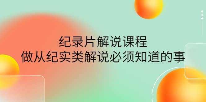 眼镜蛇电影：纪录片解说课程，做从纪实类解说必须知道的事-价值499元-文言网创