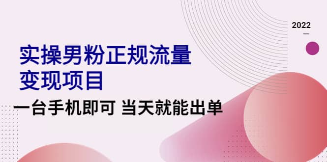 2022实操男粉正规流量变现项目，一台手机即可 当天就能出单【视频课程】-文言网创