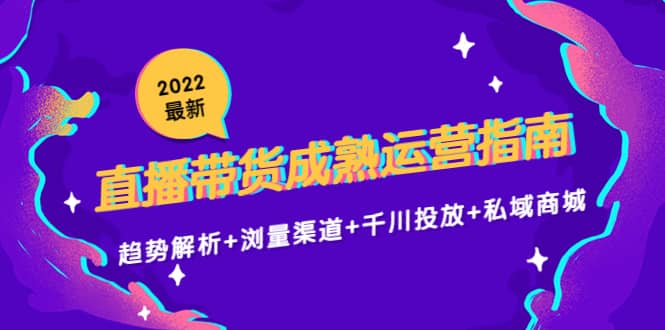 2022最新直播带货成熟运营指南：趋势解析 浏量渠道 千川投放 私域商城-文言网创