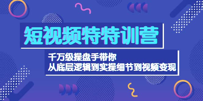 短视频特特训营：千万级操盘手带你从底层逻辑到实操细节到变现-价值2580-文言网创