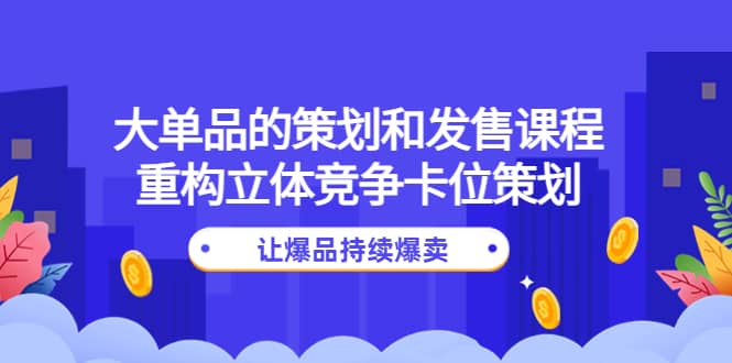 大单品的策划和发售课程：重构立体竞争卡位策划，让爆品持续爆卖-文言网创