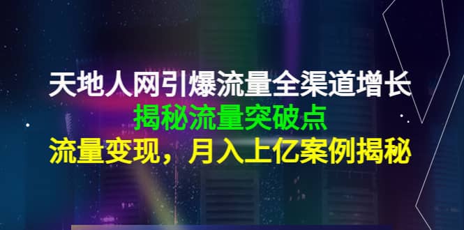 天地人网引爆流量全渠道增长：揭秘流量突然破点，流量变现-文言网创