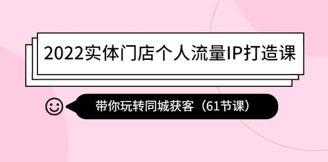 2022实体门店个人流量IP打造课：带你玩转同城获客（61节课）-文言网创