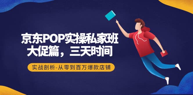 京东POP实操私家班：大促篇，3天时间，实战剖析-从零到百万爆款店铺-文言网创