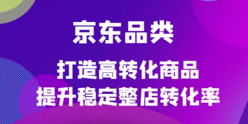 京东电商品类定制培训课程，打造高转化商品提升稳定整店转化率-文言网创