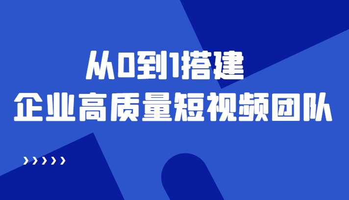 老板必学12节课，教你从0到1搭建企业高质量短视频团队，解决你的搭建难题-文言网创