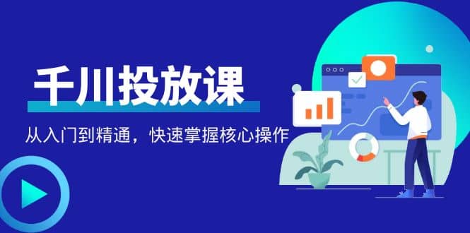 千万级直播操盘手带你玩转千川投放：从入门到精通，快速掌握核心操作-文言网创