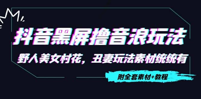 抖音黑屏撸音浪玩法：野人美女村花，丑妻玩法素材统统有【教程 素材】-文言网创