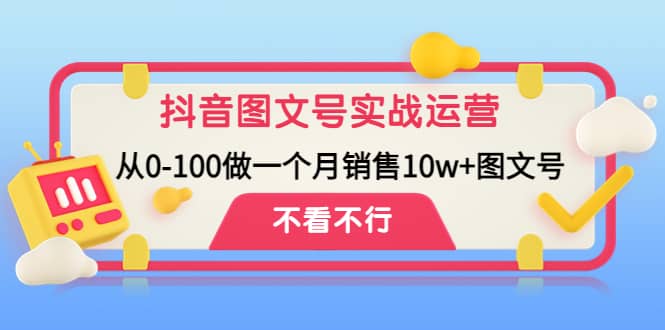 抖音图文号实战运营教程：从0-100做一个月销售10w 图文号-文言网创