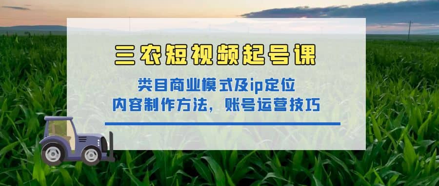 三农短视频起号课：三农类目商业模式及ip定位，内容制作方法，账号运营技巧-文言网创