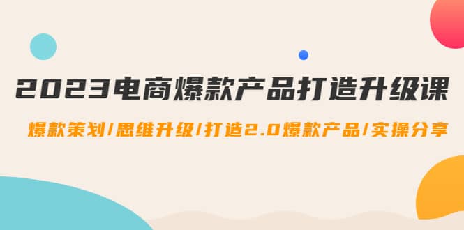 2023电商爆款产品打造升级课：爆款策划/思维升级/打造2.0爆款产品/【推荐】-文言网创