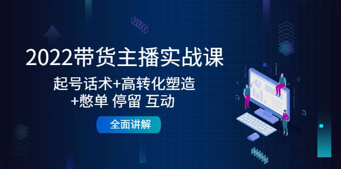 2022带货主播实战课：起号话术 高转化塑造 憋单 停留 互动 全面讲解-文言网创